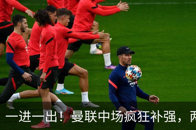 一进一出！曼联中场疯狂补强，两大门将转会计划接连生变
