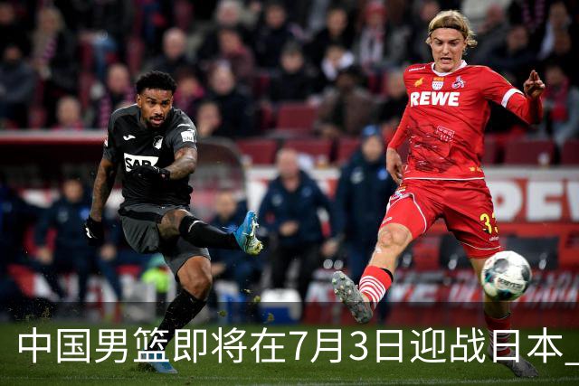 中国男篮即将在7月3日迎战日本 四场热身赛以提升实力