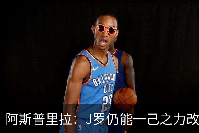 阿斯普里拉：J罗仍能一己之力改变比赛；48队踢世界杯真的太多了